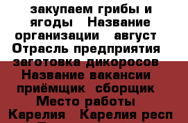 закупаем грибы и ягоды › Название организации ­ август › Отрасль предприятия ­ заготовка дикоросов › Название вакансии ­ приёмщик, сборщик › Место работы ­ Карелия - Карелия респ., Прионежский р-н Работа » Вакансии   . Карелия респ.